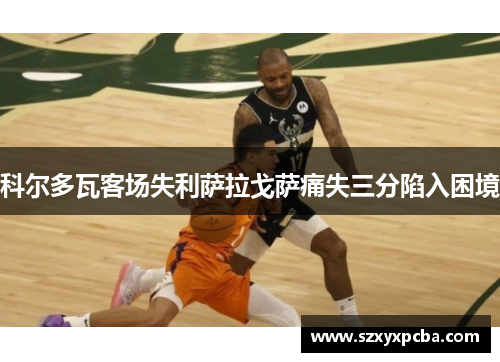 科尔多瓦客场失利萨拉戈萨痛失三分陷入困境