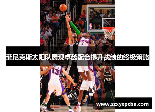 菲尼克斯太阳队展现卓越配合提升战绩的终极策略