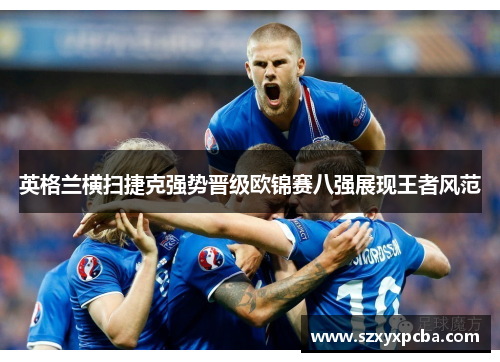 英格兰横扫捷克强势晋级欧锦赛八强展现王者风范