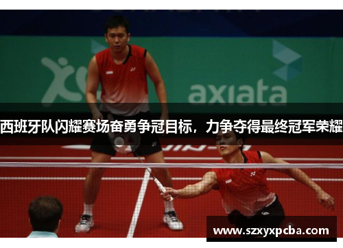 西班牙队闪耀赛场奋勇争冠目标，力争夺得最终冠军荣耀