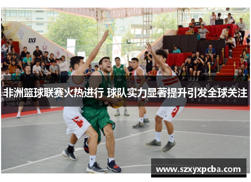 非洲篮球联赛火热进行 球队实力显著提升引发全球关注