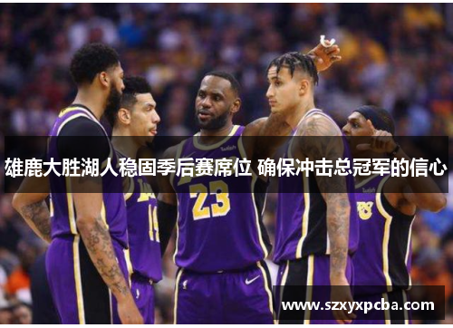 雄鹿大胜湖人稳固季后赛席位 确保冲击总冠军的信心