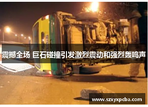 震撼全场 巨石碰撞引发激烈震动和强烈轰鸣声