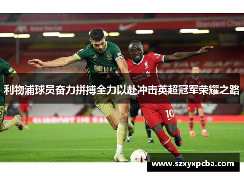 利物浦球员奋力拼搏全力以赴冲击英超冠军荣耀之路