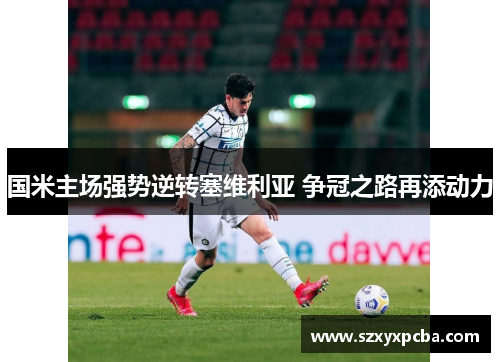 国米主场强势逆转塞维利亚 争冠之路再添动力