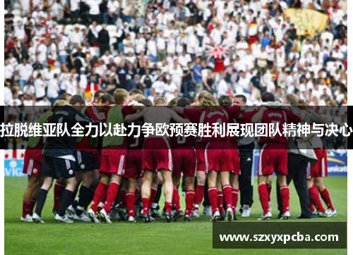 拉脱维亚队全力以赴力争欧预赛胜利展现团队精神与决心