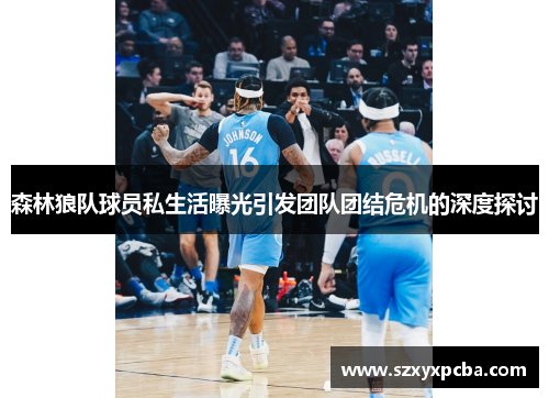 森林狼队球员私生活曝光引发团队团结危机的深度探讨