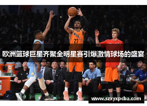 欧洲篮球巨星齐聚全明星赛引爆激情球场的盛宴