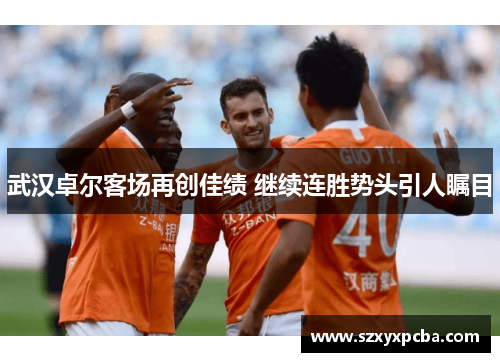 武汉卓尔客场再创佳绩 继续连胜势头引人瞩目