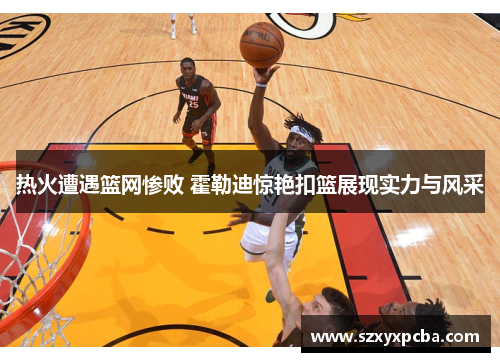 热火遭遇篮网惨败 霍勒迪惊艳扣篮展现实力与风采