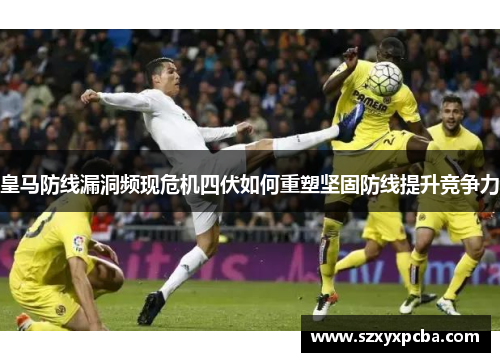 皇马防线漏洞频现危机四伏如何重塑坚固防线提升竞争力