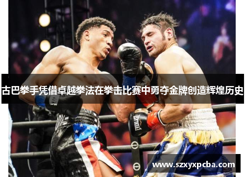 古巴拳手凭借卓越拳法在拳击比赛中勇夺金牌创造辉煌历史