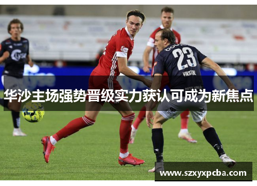 华沙主场强势晋级实力获认可成为新焦点