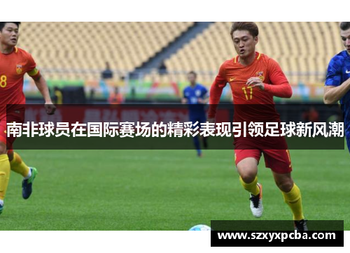 南非球员在国际赛场的精彩表现引领足球新风潮