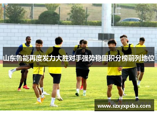 山东鲁能再度发力大胜对手强势稳固积分榜前列地位