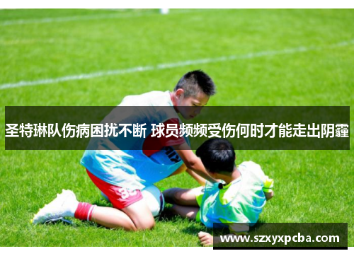 圣特琳队伤病困扰不断 球员频频受伤何时才能走出阴霾