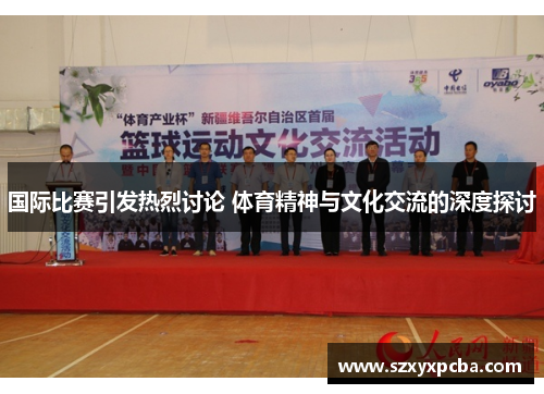 国际比赛引发热烈讨论 体育精神与文化交流的深度探讨
