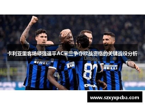 卡利亚里客场顽强逼平AC米兰争夺欧战资格的关键战役分析