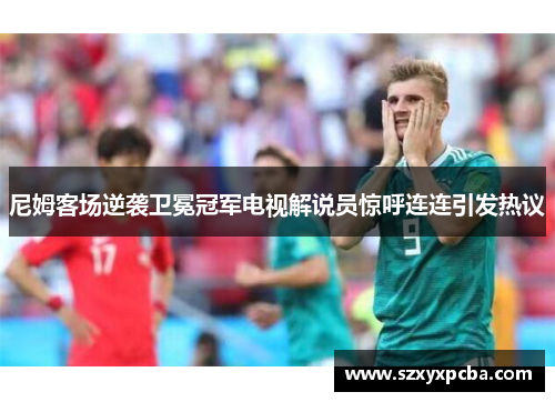 尼姆客场逆袭卫冕冠军电视解说员惊呼连连引发热议