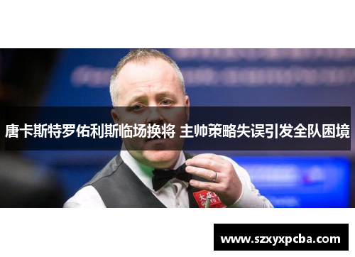 唐卡斯特罗佑利斯临场换将 主帅策略失误引发全队困境