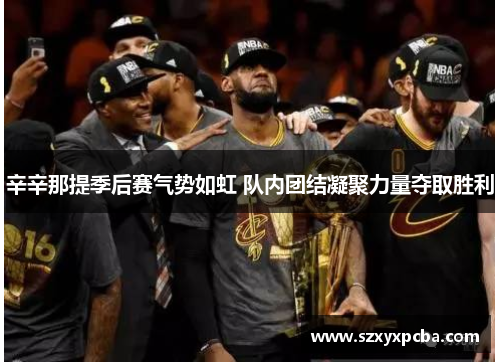 辛辛那提季后赛气势如虹 队内团结凝聚力量夺取胜利