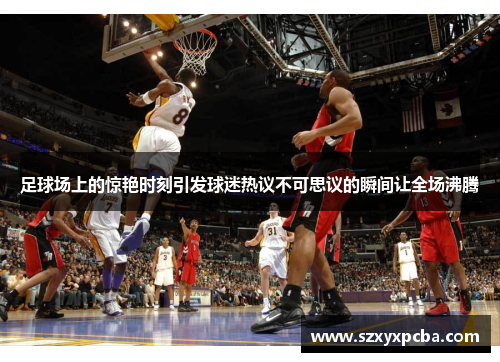 足球场上的惊艳时刻引发球迷热议不可思议的瞬间让全场沸腾