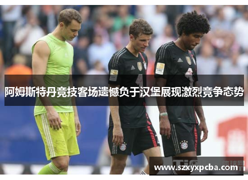 阿姆斯特丹竞技客场遗憾负于汉堡展现激烈竞争态势