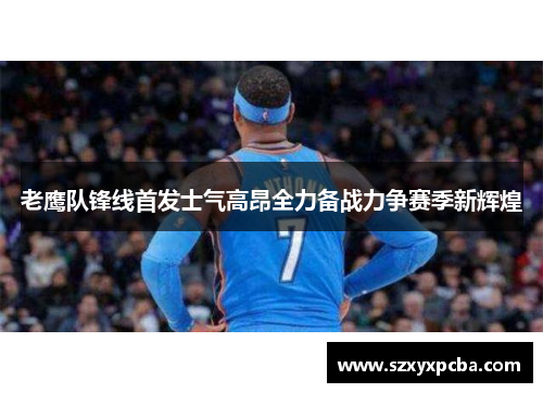 老鹰队锋线首发士气高昂全力备战力争赛季新辉煌