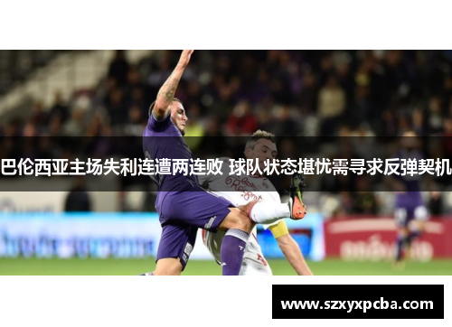巴伦西亚主场失利连遭两连败 球队状态堪忧需寻求反弹契机