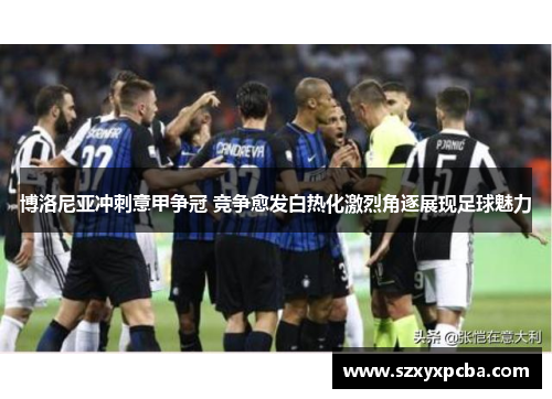 博洛尼亚冲刺意甲争冠 竞争愈发白热化激烈角逐展现足球魅力