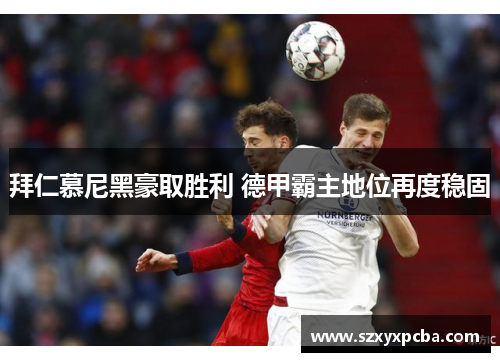 拜仁慕尼黑豪取胜利 德甲霸主地位再度稳固