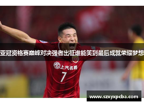 亚冠资格赛巅峰对决强者出征谁能笑到最后成就荣耀梦想