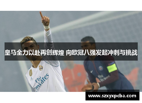 皇马全力以赴再创辉煌 向欧冠八强发起冲刺与挑战