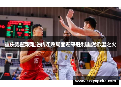 重庆男篮艰难逆转连败局面迎来胜利重燃希望之火