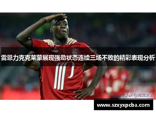 雷恩力克克莱蒙展现强劲状态连续三场不败的精彩表现分析