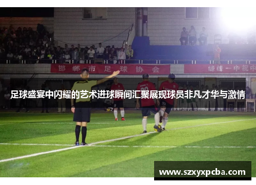足球盛宴中闪耀的艺术进球瞬间汇聚展现球员非凡才华与激情
