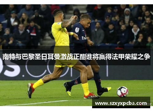 南特与巴黎圣日耳曼激战正酣谁将赢得法甲荣耀之争