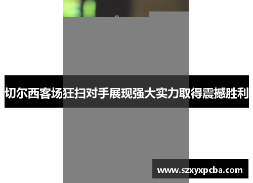 切尔西客场狂扫对手展现强大实力取得震撼胜利