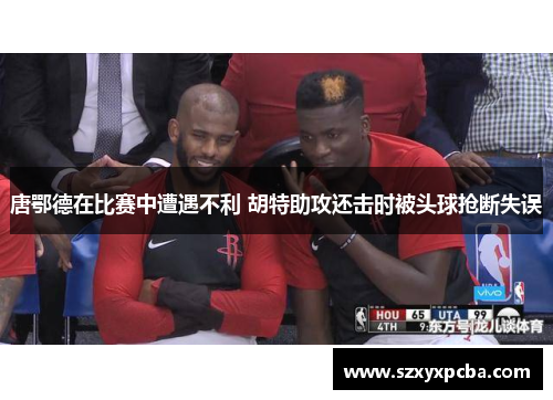 唐鄂德在比赛中遭遇不利 胡特助攻还击时被头球抢断失误
