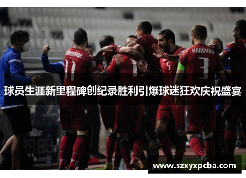 球员生涯新里程碑创纪录胜利引爆球迷狂欢庆祝盛宴