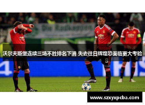 沃尔夫斯堡连续三场不胜排名下滑 失去往日辉煌恐面临更大考验