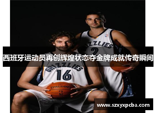 西班牙运动员再创辉煌状态夺金牌成就传奇瞬间