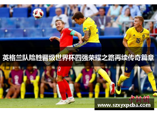 英格兰队险胜晋级世界杯四强荣耀之路再续传奇篇章