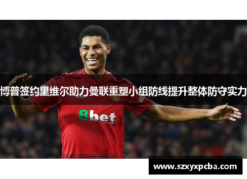 博普签约里维尔助力曼联重塑小组防线提升整体防守实力