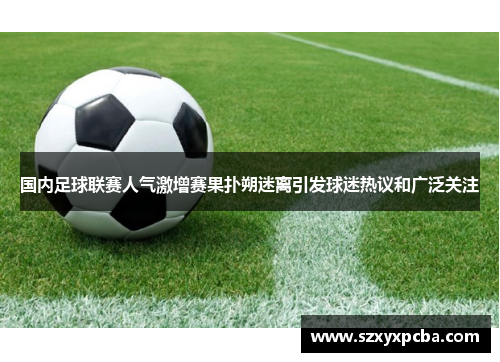 国内足球联赛人气激增赛果扑朔迷离引发球迷热议和广泛关注