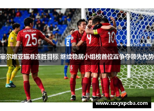 塞尔维亚瞄准连胜目标 继续稳居小组榜首位置争夺领先优势