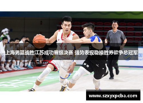 上海男篮战胜江苏成功晋级决赛 强势表现稳操胜券欲争总冠军