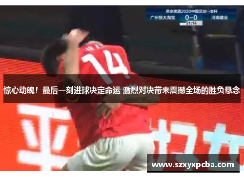惊心动魄！最后一刻进球决定命运 激烈对决带来震撼全场的胜负悬念