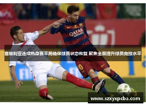塞维利亚连续热身赛平局确保球员状态恢复 聚焦全面提升球员竞技水平