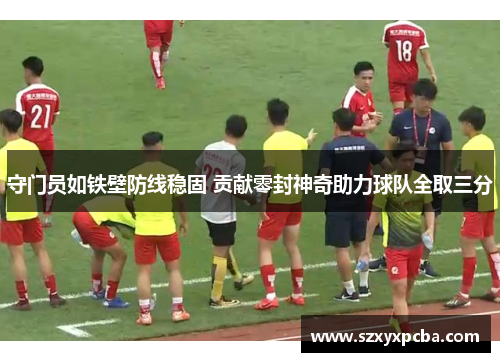 守门员如铁壁防线稳固 贡献零封神奇助力球队全取三分